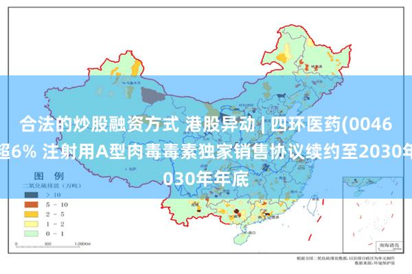 合法的炒股融资方式 港股异动 | 四环医药(00460)涨超6% 注射用A型肉毒毒素独家销售协议续约至2030年年底