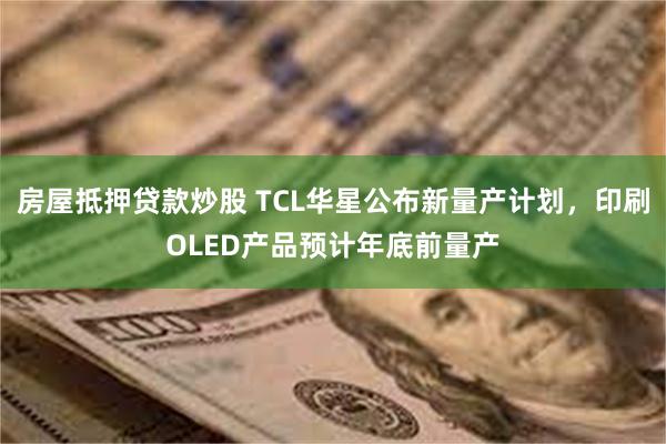 房屋抵押贷款炒股 TCL华星公布新量产计划，印刷OLED产品预计年底前量产