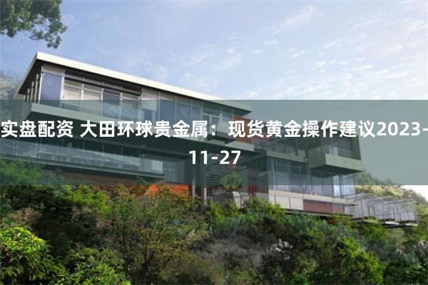 实盘配资 大田环球贵金属：现货黄金操作建议2023-11-27