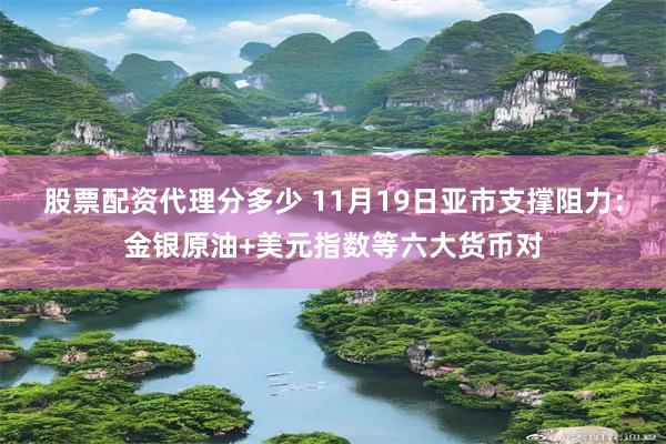 股票配资代理分多少 11月19日亚市支撑阻力：金银原油+美元指数等六大货币对