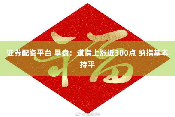 证券配资平台 早盘：道指上涨近300点 纳指基本持平