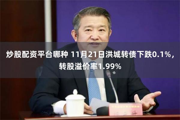 炒股配资平台哪种 11月21日洪城转债下跌0.1%，转股溢价率1.99%