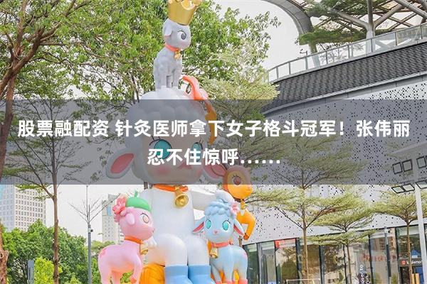 股票融配资 针灸医师拿下女子格斗冠军！张伟丽忍不住惊呼……