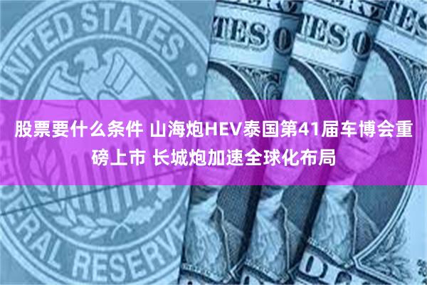 股票要什么条件 山海炮HEV泰国第41届车博会重磅上市 长城炮加速全球化布局