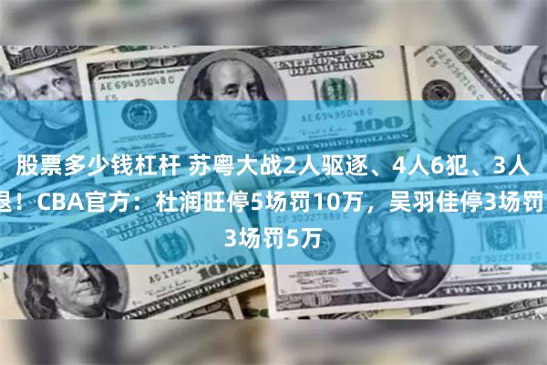 股票多少钱杠杆 苏粤大战2人驱逐、4人6犯、3人伤退！CBA官方：杜润旺停5场罚10万，吴羽佳停3场罚5万