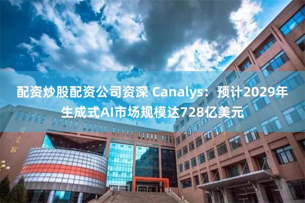 配资炒股配资公司资深 Canalys：预计2029年生成式AI市场规模达728亿美元