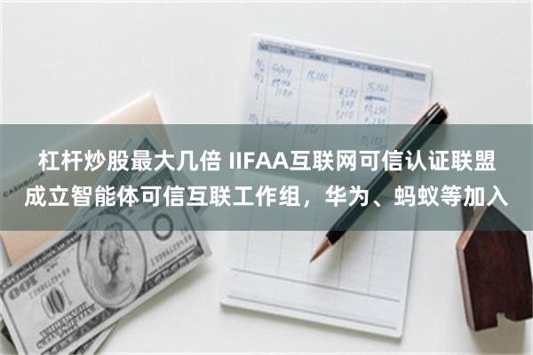 杠杆炒股最大几倍 IIFAA互联网可信认证联盟成立智能体可信互联工作组，华为、蚂蚁等加入