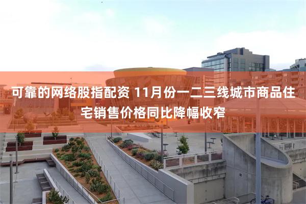 可靠的网络股指配资 11月份一二三线城市商品住宅销售价格同比降幅收窄