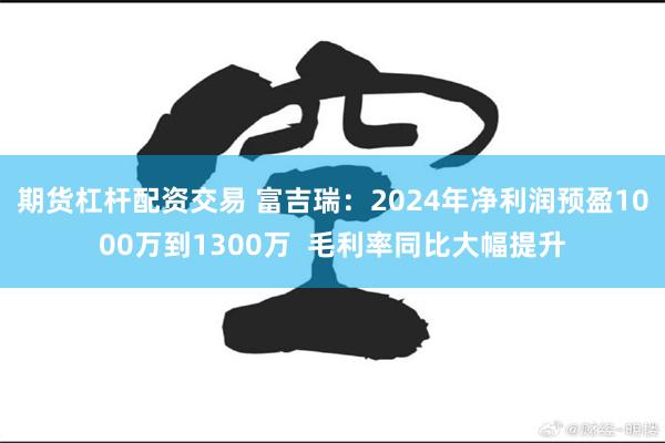 期货杠杆配资交易 富吉瑞：2024年净利润预盈1000万到1300万  毛利率同比大幅提升