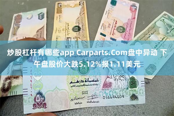 炒股杠杆有哪些app Carparts.Com盘中异动 下午盘股价大跌5.12%报1.11美元