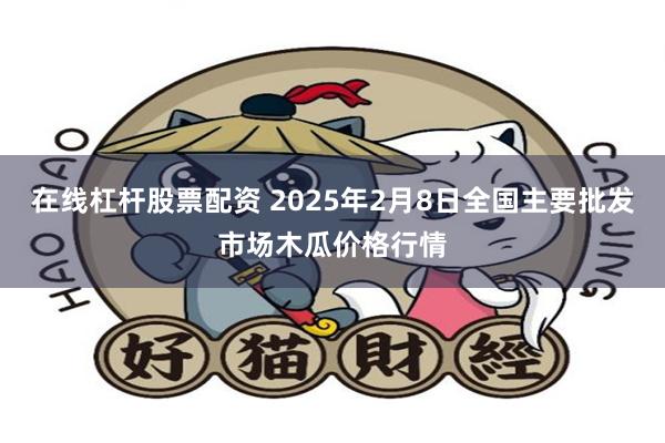 在线杠杆股票配资 2025年2月8日全国主要批发市场木瓜价格行情