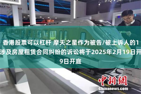 香港股票可以杠杆 摩天之星作为被告/被上诉人的1起涉及房屋租赁合同纠纷的诉讼将于2025年2月19日开庭