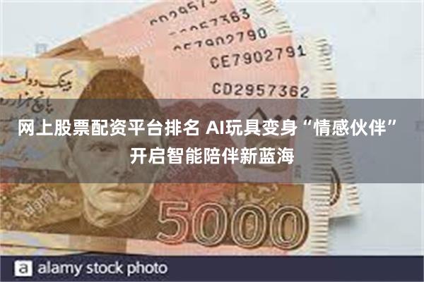 网上股票配资平台排名 AI玩具变身“情感伙伴” 开启智能陪伴新蓝海