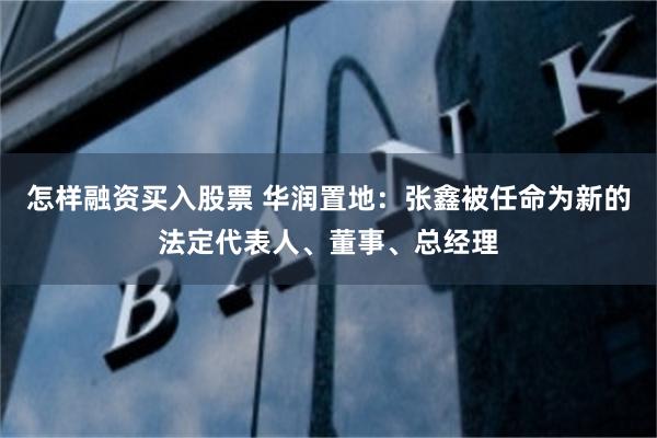 怎样融资买入股票 华润置地：张鑫被任命为新的法定代表人、董事、总经理