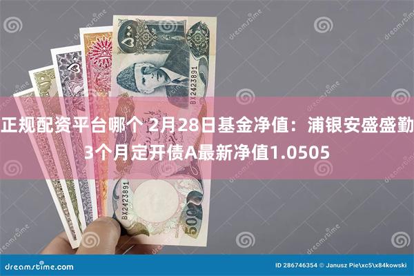 正规配资平台哪个 2月28日基金净值：浦银安盛盛勤3个月定开债A最新净值1.0505