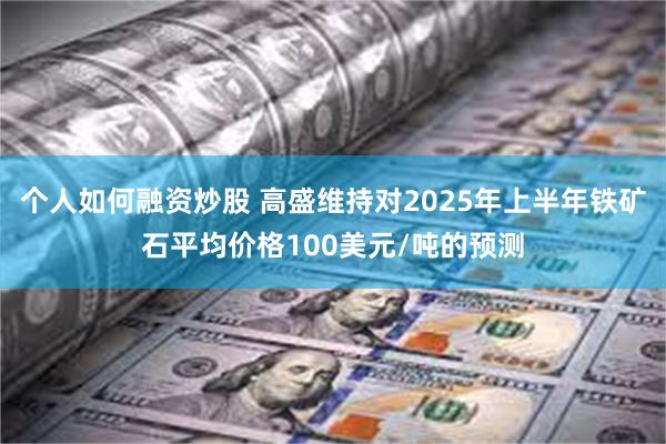 个人如何融资炒股 高盛维持对2025年上半年铁矿石平均价格100美元/吨的预测