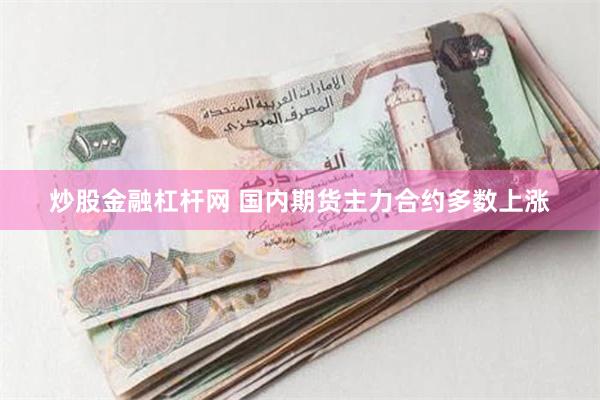 炒股金融杠杆网 国内期货主力合约多数上涨