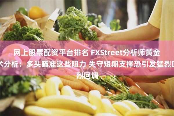 网上股票配资平台排名 FXStreet分析师黄金技术分析：多头瞄准这些阻力 失守短期支撑恐引发猛烈回调