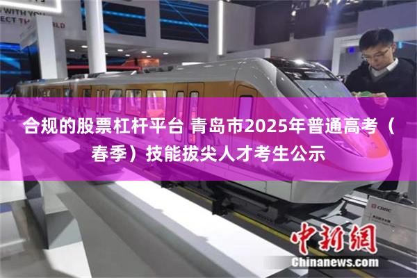 合规的股票杠杆平台 青岛市2025年普通高考（春季）技能拔尖人才考生公示