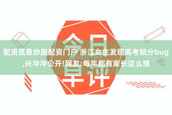 配资低息炒股配资门户 浙江女生发现高考赋分bug,兴冲冲公开!网友:每年都有家长这么搞