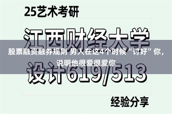 股票融资融券规则 男人在这4个时候“讨好”你，说明他很爱很爱你