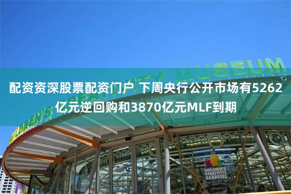 配资资深股票配资门户 下周央行公开市场有5262亿元逆回购和3870亿元MLF到期